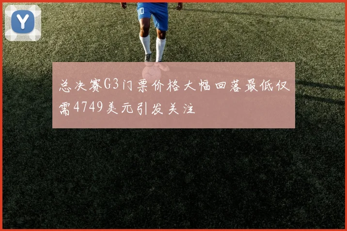 总决赛G3门票价格大幅回落最低仅需4749美元引发关注