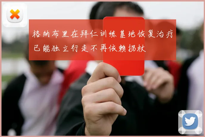 格纳布里在拜仁训练基地恢复治疗已能独立行走不再依赖拐杖