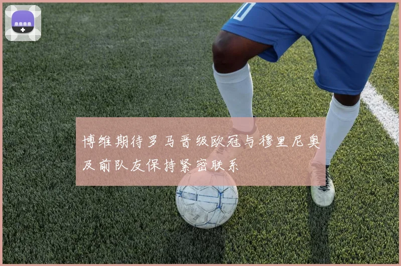 博维期待罗马晋级欧冠与穆里尼奥及前队友保持紧密联系