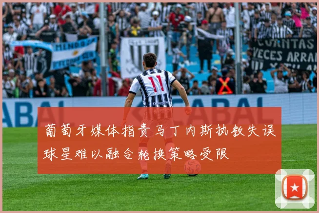 葡萄牙媒体指责马丁内斯执教失误球星难以融合轮换策略受限