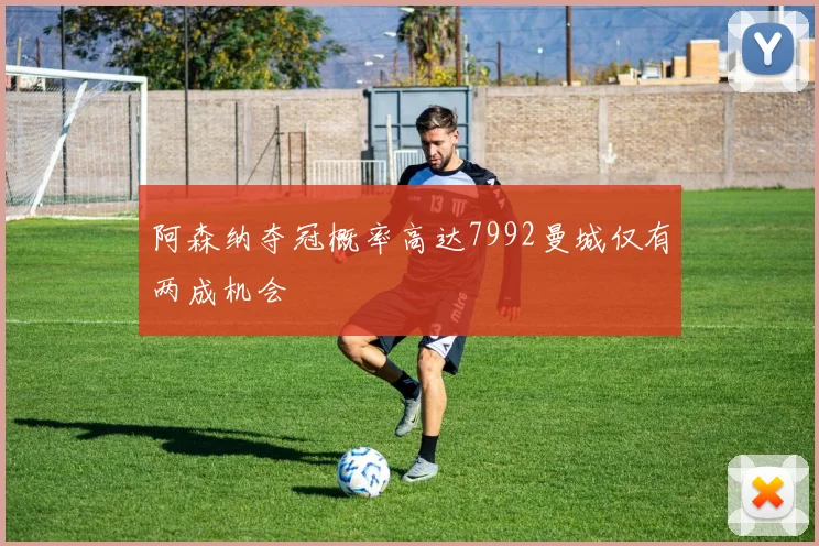 阿森纳夺冠概率高达7992曼城仅有两成机会