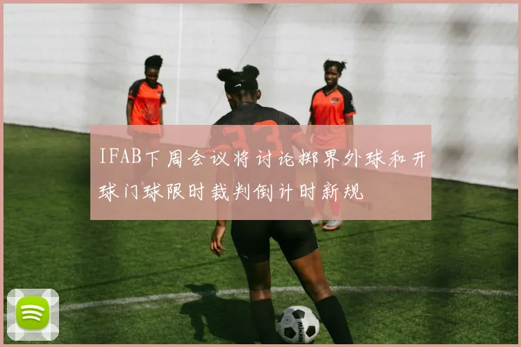 IFAB下周会议将讨论掷界外球和开球门球限时裁判倒计时新规