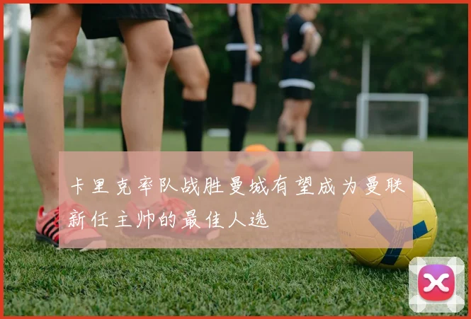 卡里克率队战胜曼城有望成为曼联新任主帅的最佳人选