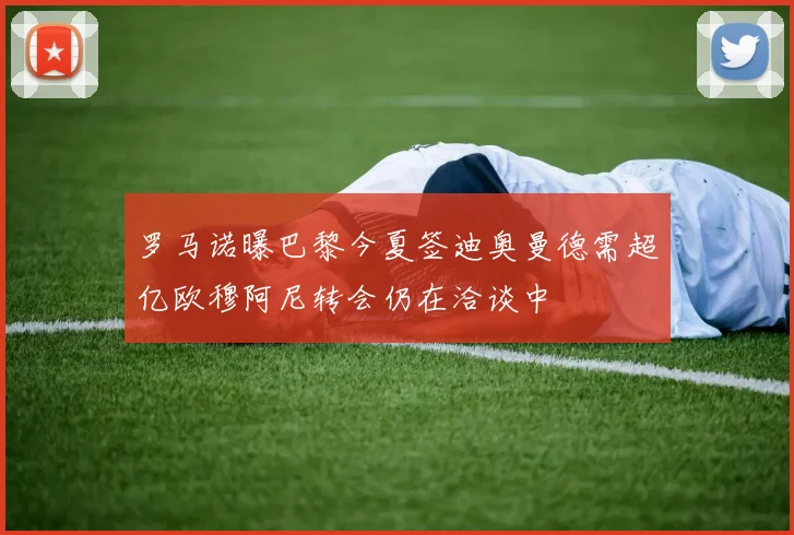 罗马诺曝巴黎今夏签迪奥曼德需超亿欧穆阿尼转会仍在洽谈中