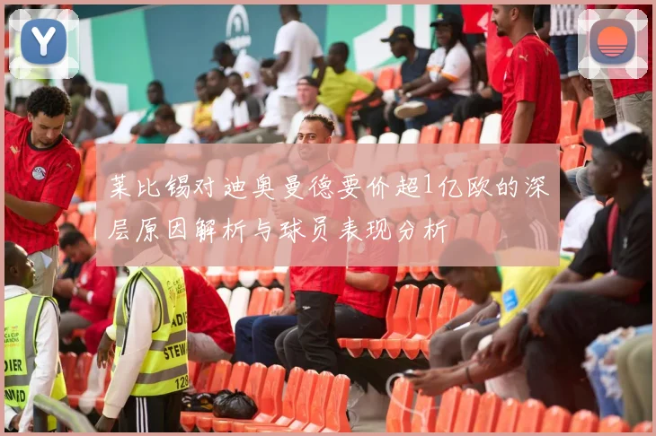 莱比锡对迪奥曼德要价超1亿欧的深层原因解析与球员表现分析