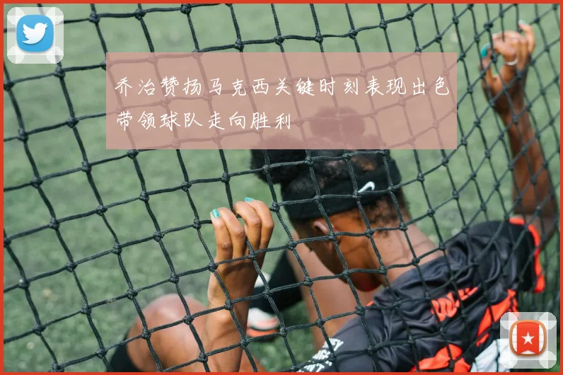 乔治赞扬马克西关键时刻表现出色带领球队走向胜利