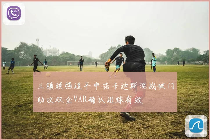 三镇顽强追平申花卡迪斯混战破门助攻双全VAR确认进球有效