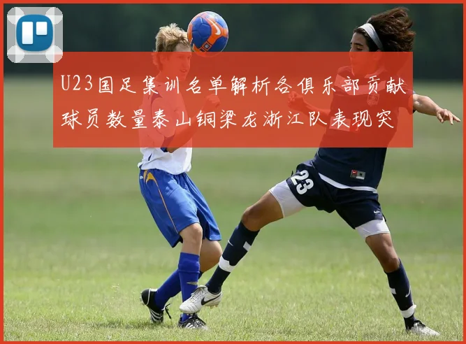 U23国足集训名单解析各俱乐部贡献球员数量泰山铜梁龙浙江队表现突出