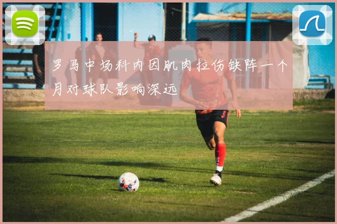 罗马中场科内因肌肉拉伤缺阵一个月对球队影响深远