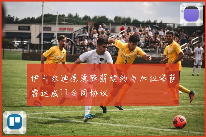 伊卡尔迪愿意降薪续约与加拉塔萨雷达成11合同协议