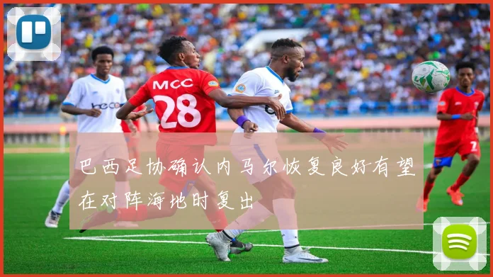 巴西足协确认内马尔恢复良好有望在对阵海地时复出