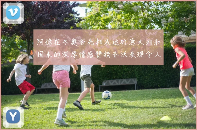 阿德在冬奥会亮相表达对意大利和国米的深厚情感赞扬齐沃表现令人惊喜