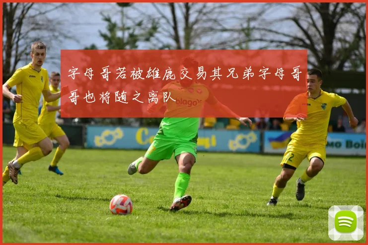 字母哥若被雄鹿交易其兄弟字母哥哥也将随之离队