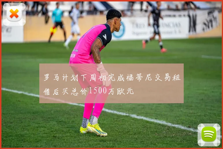 罗马计划下周初完成福蒂尼交易租借后买总价1500万欧元