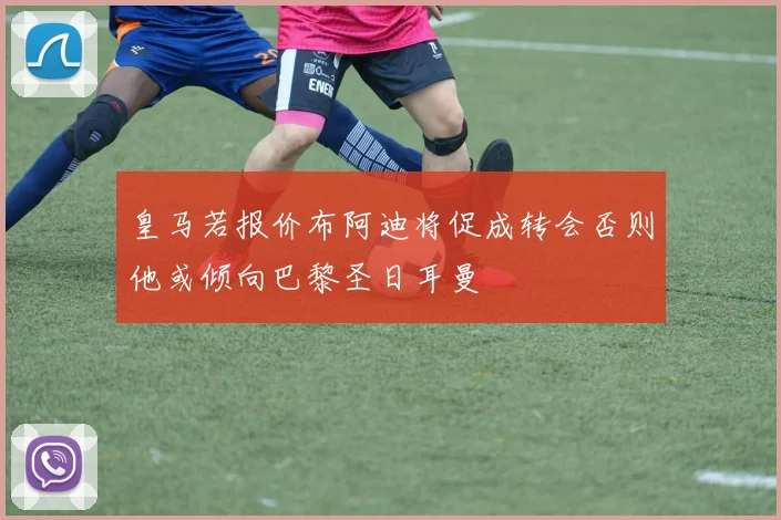 皇马若报价布阿迪将促成转会否则他或倾向巴黎圣日耳曼
