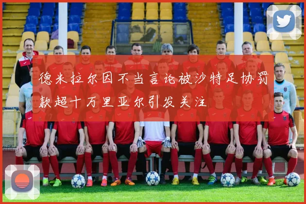 德米拉尔因不当言论被沙特足协罚款超十万里亚尔引发关注