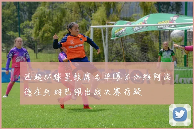 西超杯球星缺席名单曝光加维阿诺德在列姆巴佩出战决赛存疑
