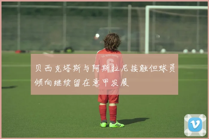 贝西克塔斯与阿斯拉尼接触但球员倾向继续留在意甲发展