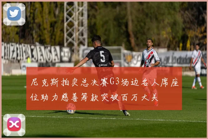 尼克斯拍卖总决赛G3场边名人席座位助力慈善筹款突破百万大关
