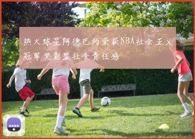 热火球星阿德巴约荣获NBA社会正义冠军奖彰显社会责任感