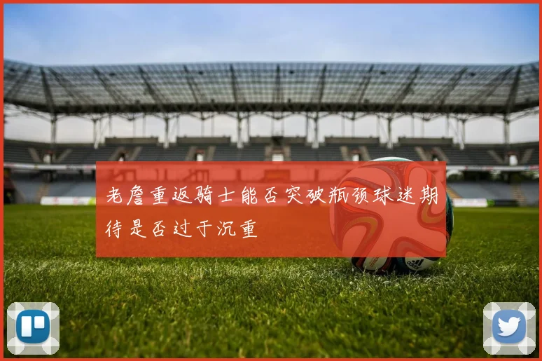 老詹重返骑士能否突破瓶颈球迷期待是否过于沉重