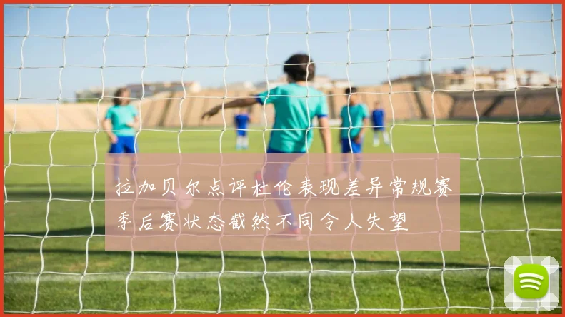 拉加贝尔点评杜伦表现差异常规赛季后赛状态截然不同令人失望