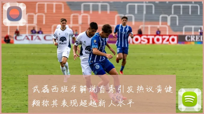 武磊西班牙解说首秀引发热议黄健翔称其表现超越新人水平