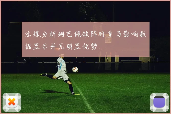 法媒分析姆巴佩缺阵对皇马影响数据显示并无明显优势