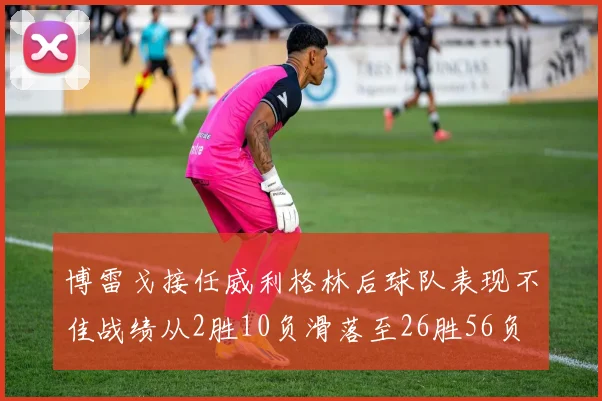 博雷戈接任威利格林后球队表现不佳战绩从2胜10负滑落至26胜56负