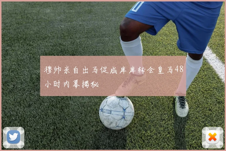 穆帅亲自出马促成库库转会皇马48小时内幕揭秘